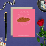 A Valentine's day greeting card with a illustration of a loaf of bread and the text 'to the loaf of my life... Our love never gets stale.'