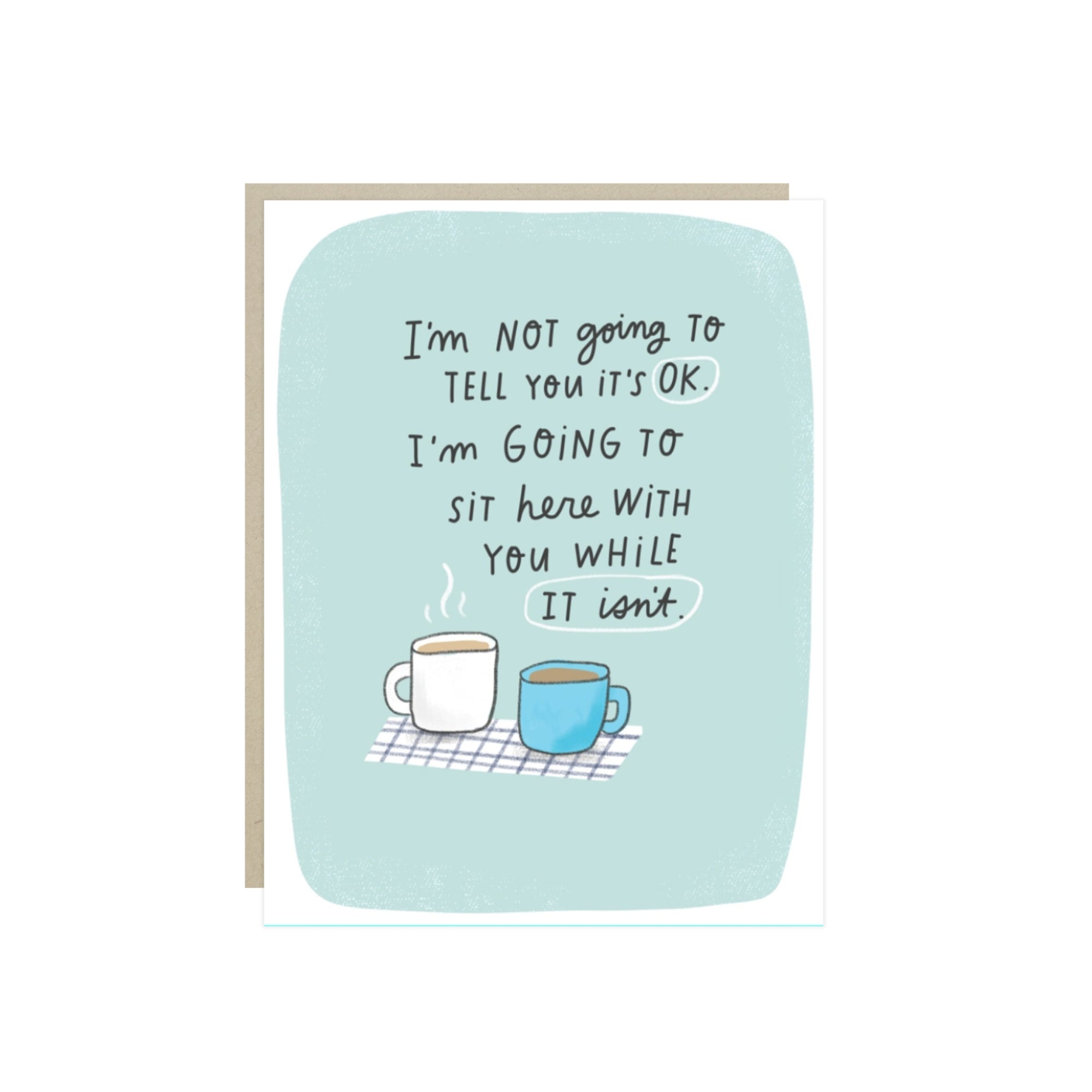 Sympathy card with two warm mugs and the words 'I'm not going to tell you it's OK. I'm going to sit here with you while it isn't.'